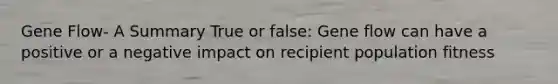 Gene Flow- A Summary True or false: Gene flow can have a positive or a negative impact on recipient population fitness