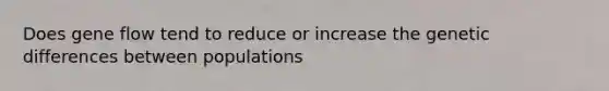 Does gene flow tend to reduce or increase the genetic differences between populations