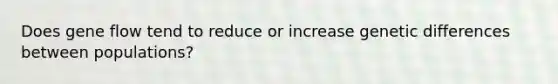 Does gene flow tend to reduce or increase genetic differences between populations?