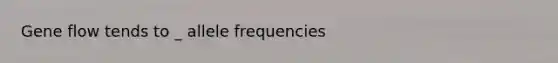 Gene flow tends to _ allele frequencies