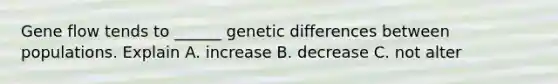 Gene flow tends to ______ genetic differences between populations. Explain A. increase B. decrease C. not alter