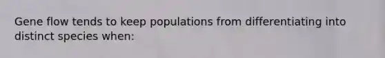 Gene flow tends to keep populations from differentiating into distinct species when:​