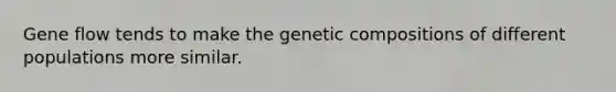 Gene flow tends to make the genetic compositions of different populations more similar.