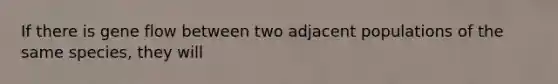 If there is gene flow between two adjacent populations of the same species, they will