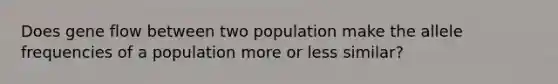 Does gene flow between two population make the allele frequencies of a population more or less similar?