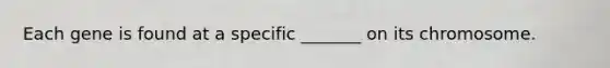 Each gene is found at a specific _______ on its chromosome.