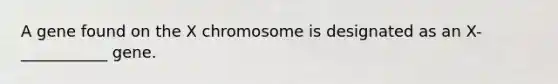 A gene found on the X chromosome is designated as an X- ___________ gene.