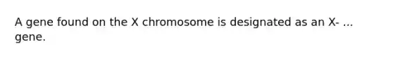 A gene found on the X chromosome is designated as an X- ... gene.