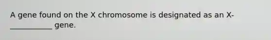 A gene found on the X chromosome is designated as an X-___________ gene.