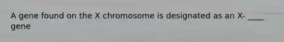 A gene found on the X chromosome is designated as an X- ____ gene