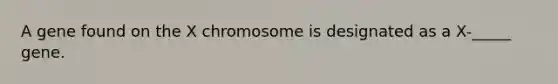 A gene found on the X chromosome is designated as a X-_____ gene.