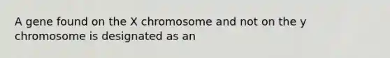 A gene found on the X chromosome and not on the y chromosome is designated as an