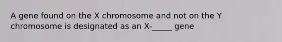 A gene found on the X chromosome and not on the Y chromosome is designated as an X-_____ gene