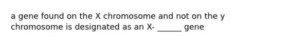 a gene found on the X chromosome and not on the y chromosome is designated as an X- ______ gene