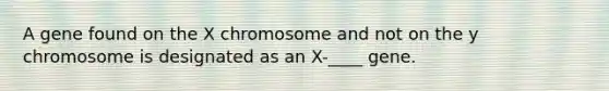 A gene found on the X chromosome and not on the y chromosome is designated as an X-____ gene.