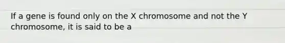 If a gene is found only on the X chromosome and not the Y chromosome, it is said to be a