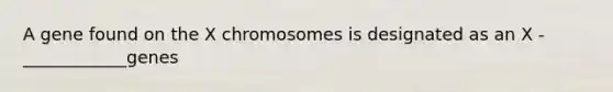 A gene found on the X chromosomes is designated as an X - ____________genes