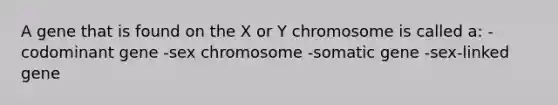 A gene that is found on the X or Y chromosome is called a: -codominant gene -sex chromosome -somatic gene -sex-linked gene