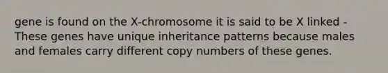 gene is found on the X-chromosome it is said to be X linked -These genes have unique inheritance patterns because males and females carry different copy numbers of these genes.