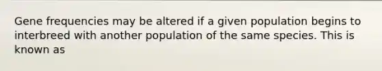 Gene frequencies may be altered if a given population begins to interbreed with another population of the same species. This is known as