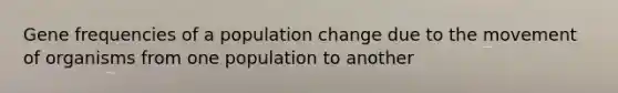 Gene frequencies of a population change due to the movement of organisms from one population to another