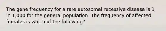 The gene frequency for a rare autosomal recessive disease is 1 in 1,000 for the general population. The frequency of affected females is which of the following?