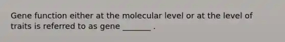 Gene function either at the molecular level or at the level of traits is referred to as gene _______ .