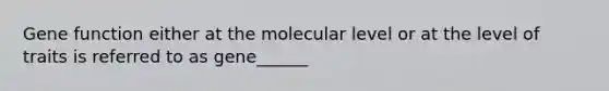 Gene function either at the molecular level or at the level of traits is referred to as gene______