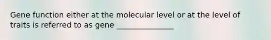 Gene function either at the molecular level or at the level of traits is referred to as gene _______________