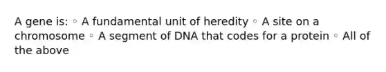 A gene is: ◦ A fundamental unit of heredity ◦ A site on a chromosome ◦ A segment of DNA that codes for a protein ◦ All of the above