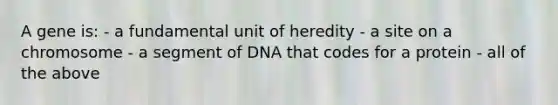 A gene is: - a fundamental unit of heredity - a site on a chromosome - a segment of DNA that codes for a protein - all of the above