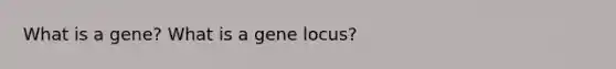 What is a gene? What is a gene locus?