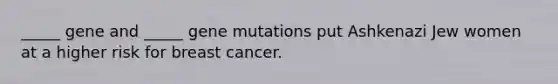 _____ gene and _____ gene mutations put Ashkenazi Jew women at a higher risk for breast cancer.