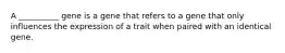 A __________ gene is a gene that refers to a gene that only influences the expression of a trait when paired with an identical gene.
