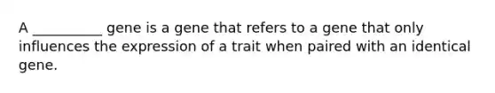A __________ gene is a gene that refers to a gene that only influences the expression of a trait when paired with an identical gene.