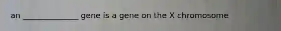 an ______________ gene is a gene on the X chromosome