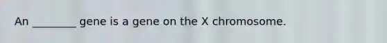 An ________ gene is a gene on the X chromosome.