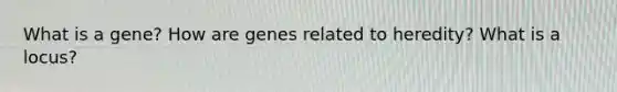 What is a gene? How are genes related to heredity? What is a locus?