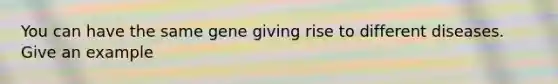 You can have the same gene giving rise to different diseases. Give an example