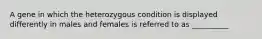 A gene in which the heterozygous condition is displayed differently in males and females is referred to as __________