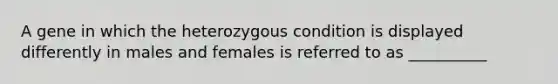 A gene in which the heterozygous condition is displayed differently in males and females is referred to as __________