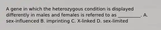 A gene in which the heterozygous condition is displayed differently in males and females is referred to as __________. A. sex-influenced B. imprinting C. X-linked D. sex-limited