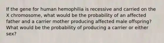 If the gene for human hemophilia is recessive and carried on the X chromosome, what would be the probability of an affected father and a carrier mother producing affected male offspring? What would be the probability of producing a carrier or either sex?