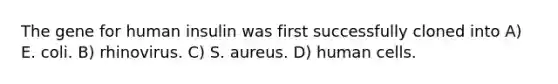 The gene for human insulin was first successfully cloned into A) E. coli. B) rhinovirus. C) S. aureus. D) human cells.