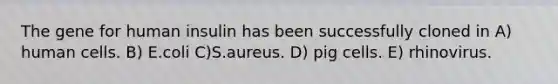 The gene for human insulin has been successfully cloned in A) human cells. B) E.coli C)S.aureus. D) pig cells. E) rhinovirus.