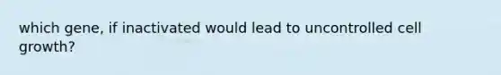 which gene, if inactivated would lead to uncontrolled cell growth?