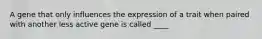 A gene that only influences the expression of a trait when paired with another less active gene is called ____