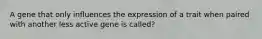 A gene that only influences the expression of a trait when paired with another less active gene is called?