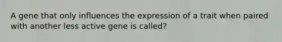 A gene that only influences the expression of a trait when paired with another less active gene is called?