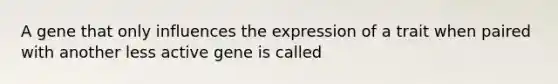 A gene that only influences the expression of a trait when paired with another less active gene is called